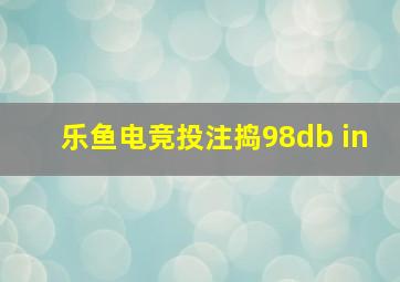 乐鱼电竞投注捣98db in